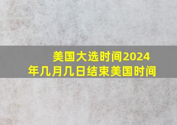 美国大选时间2024年几月几日结束美国时间