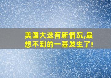 美国大选有新情况,最想不到的一幕发生了!