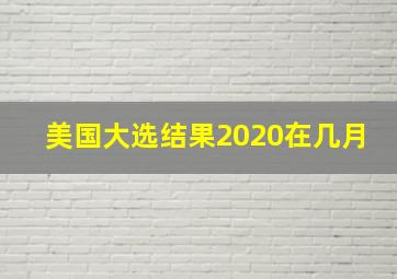 美国大选结果2020在几月