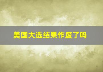 美国大选结果作废了吗