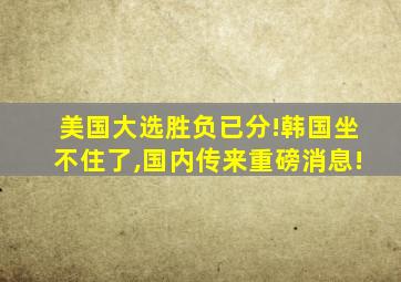 美国大选胜负已分!韩国坐不住了,国内传来重磅消息!