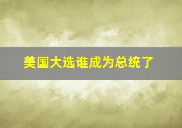 美国大选谁成为总统了