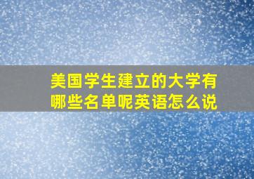 美国学生建立的大学有哪些名单呢英语怎么说