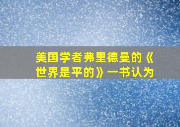 美国学者弗里德曼的《世界是平的》一书认为