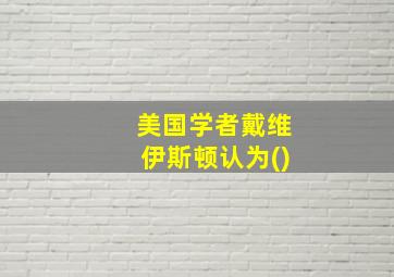 美国学者戴维伊斯顿认为()