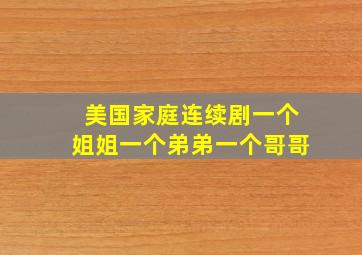 美国家庭连续剧一个姐姐一个弟弟一个哥哥