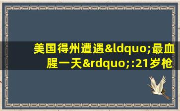 美国得州遭遇“最血腥一天”:21岁枪手持ak47扫