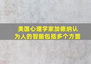 美国心理学家加德纳认为人的智能包括多个方面