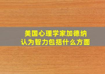 美国心理学家加德纳认为智力包括什么方面