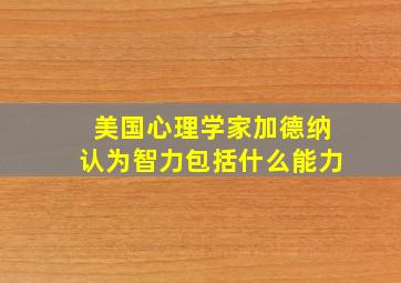 美国心理学家加德纳认为智力包括什么能力