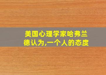 美国心理学家哈弗兰德认为,一个人的态度