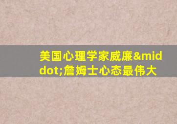 美国心理学家威廉·詹姆士心态最伟大