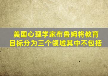 美国心理学家布鲁姆将教育目标分为三个领域其中不包括