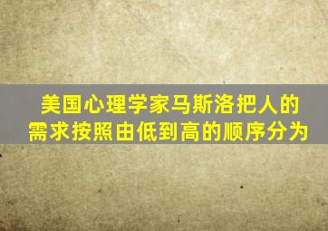 美国心理学家马斯洛把人的需求按照由低到高的顺序分为