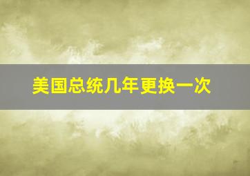 美国总统几年更换一次