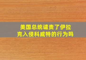 美国总统谴责了伊拉克入侵科威特的行为吗