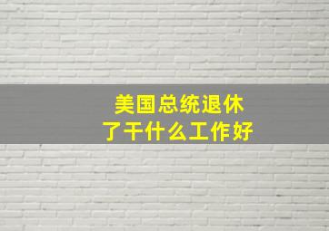 美国总统退休了干什么工作好