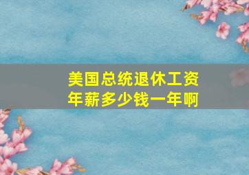 美国总统退休工资年薪多少钱一年啊