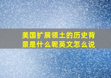 美国扩展领土的历史背景是什么呢英文怎么说