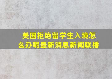 美国拒绝留学生入境怎么办呢最新消息新闻联播