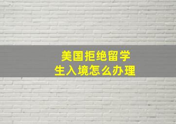 美国拒绝留学生入境怎么办理