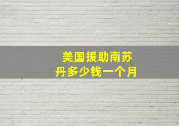 美国援助南苏丹多少钱一个月