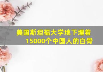 美国斯坦福大学地下埋着15000个中国人的白骨