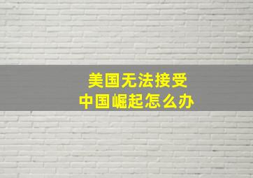 美国无法接受中国崛起怎么办