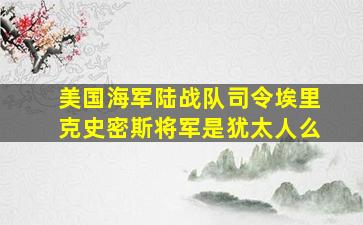 美国海军陆战队司令埃里克史密斯将军是犹太人么