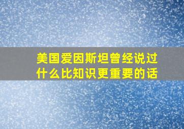 美国爱因斯坦曾经说过什么比知识更重要的话