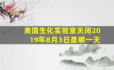 美国生化实验室关闭2019年8月3日是哪一天