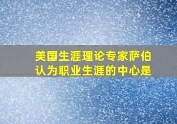 美国生涯理论专家萨伯认为职业生涯的中心是