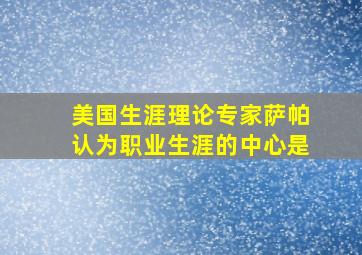 美国生涯理论专家萨帕认为职业生涯的中心是