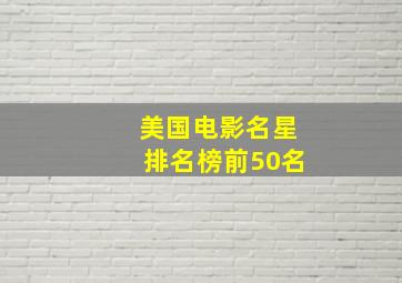 美国电影名星排名榜前50名