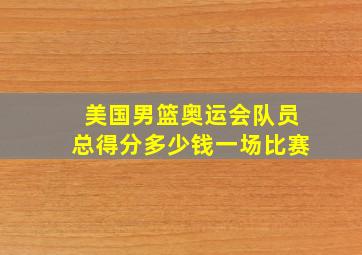 美国男篮奥运会队员总得分多少钱一场比赛