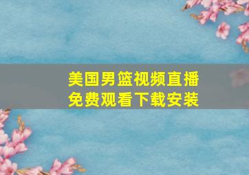 美国男篮视频直播免费观看下载安装