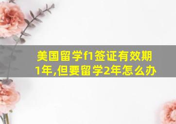 美国留学f1签证有效期1年,但要留学2年怎么办