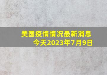 美国疫情情况最新消息今天2023年7月9日