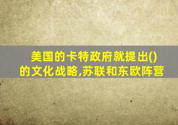 美国的卡特政府就提出()的文化战略,苏联和东欧阵营