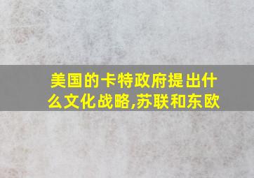 美国的卡特政府提出什么文化战略,苏联和东欧