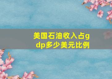 美国石油收入占gdp多少美元比例