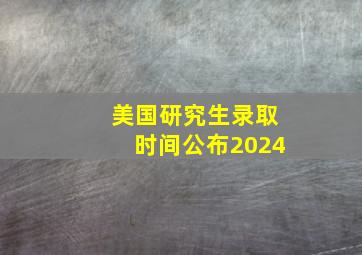 美国研究生录取时间公布2024