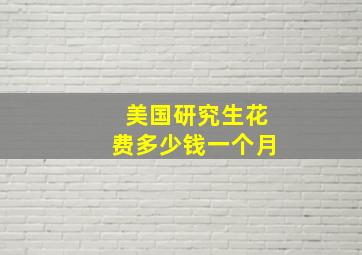 美国研究生花费多少钱一个月