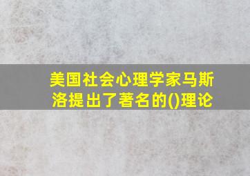 美国社会心理学家马斯洛提出了著名的()理论