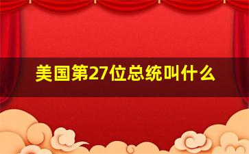 美国第27位总统叫什么