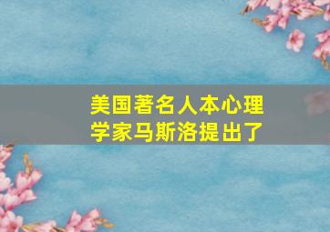 美国著名人本心理学家马斯洛提出了