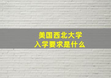 美国西北大学入学要求是什么