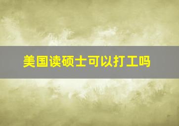 美国读硕士可以打工吗