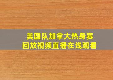 美国队加拿大热身赛回放视频直播在线观看