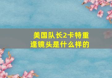 美国队长2卡特重逢镜头是什么样的